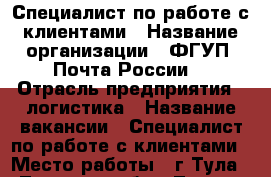 Специалист по работе с клиентами › Название организации ­ ФГУП “Почта России“ › Отрасль предприятия ­ логистика › Название вакансии ­ Специалист по работе с клиентами › Место работы ­ г.Тула - Тульская обл., Тула г. Работа » Вакансии   . Тульская обл.